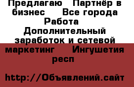 Предлагаю : Партнёр в бизнес   - Все города Работа » Дополнительный заработок и сетевой маркетинг   . Ингушетия респ.